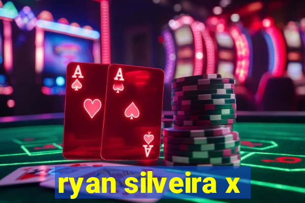 ryan silveira x